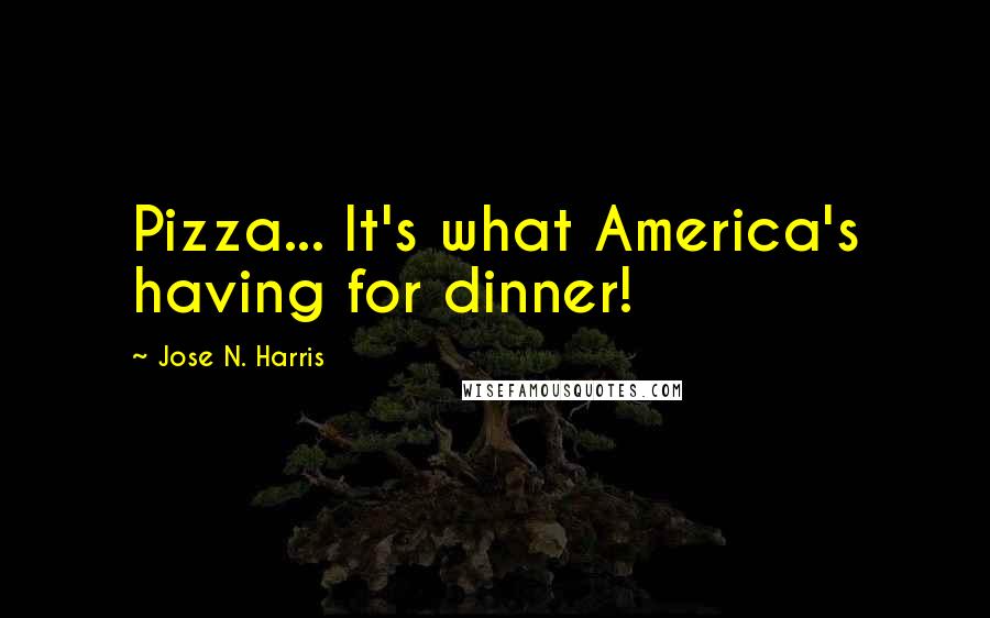 Jose N. Harris Quotes: Pizza... It's what America's having for dinner!