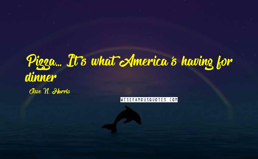 Jose N. Harris Quotes: Pizza... It's what America's having for dinner!