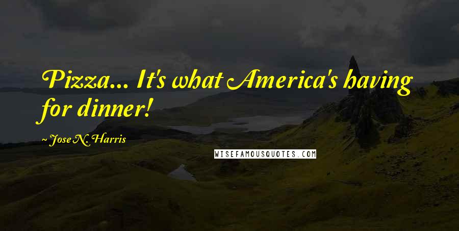 Jose N. Harris Quotes: Pizza... It's what America's having for dinner!