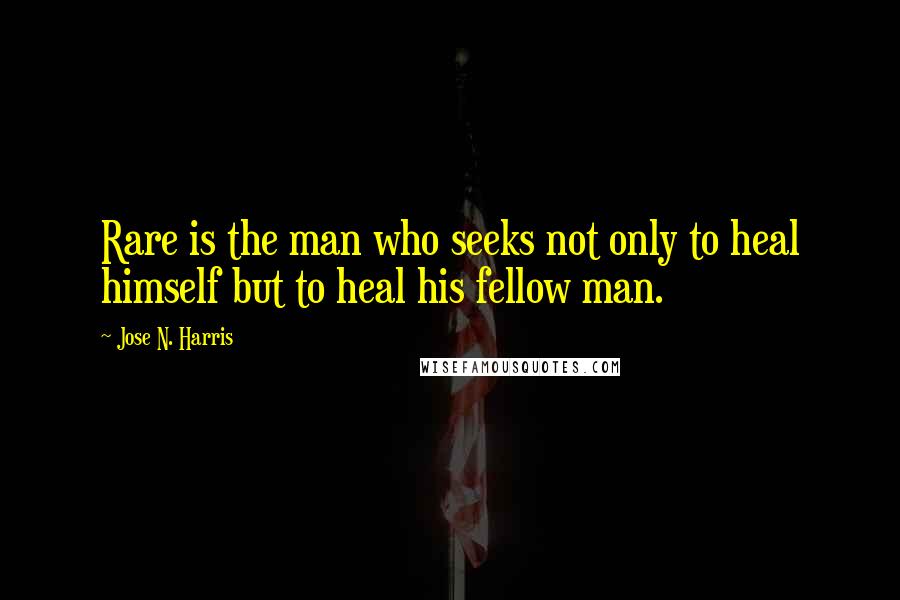 Jose N. Harris Quotes: Rare is the man who seeks not only to heal himself but to heal his fellow man.