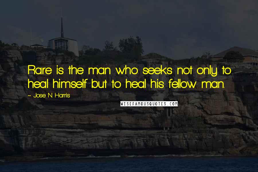Jose N. Harris Quotes: Rare is the man who seeks not only to heal himself but to heal his fellow man.