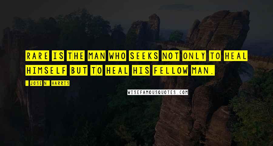 Jose N. Harris Quotes: Rare is the man who seeks not only to heal himself but to heal his fellow man.