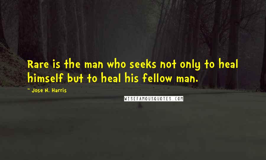 Jose N. Harris Quotes: Rare is the man who seeks not only to heal himself but to heal his fellow man.