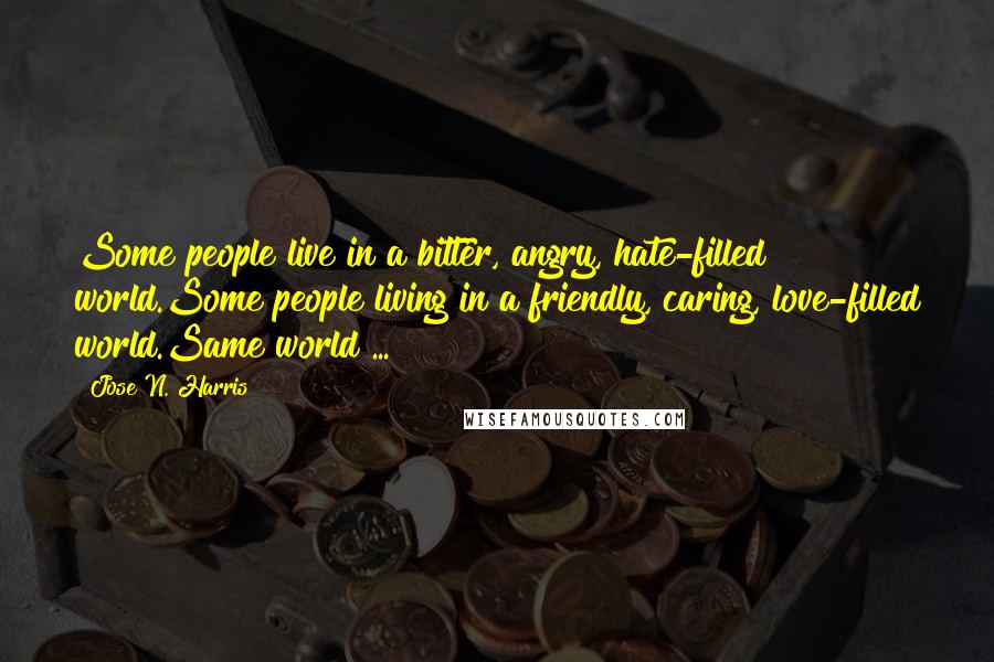 Jose N. Harris Quotes: Some people live in a bitter, angry, hate-filled world.Some people living in a friendly, caring, love-filled world.Same world ...