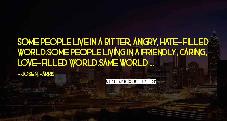 Jose N. Harris Quotes: Some people live in a bitter, angry, hate-filled world.Some people living in a friendly, caring, love-filled world.Same world ...