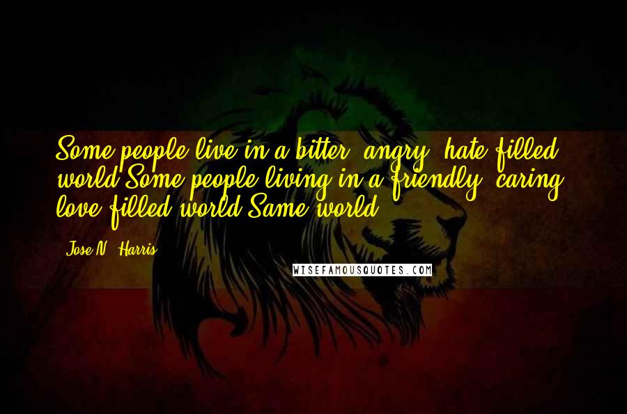 Jose N. Harris Quotes: Some people live in a bitter, angry, hate-filled world.Some people living in a friendly, caring, love-filled world.Same world ...