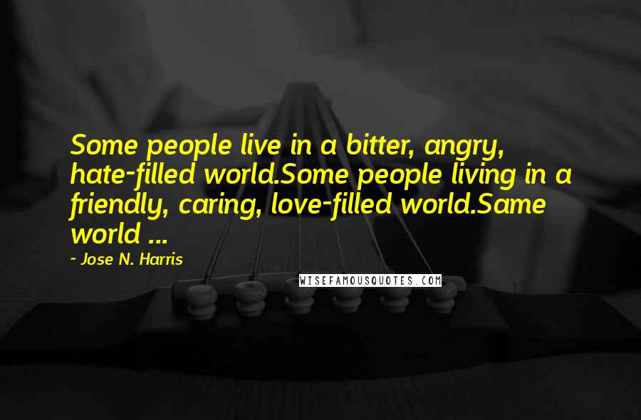 Jose N. Harris Quotes: Some people live in a bitter, angry, hate-filled world.Some people living in a friendly, caring, love-filled world.Same world ...