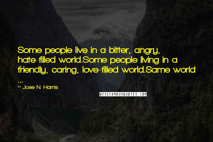 Jose N. Harris Quotes: Some people live in a bitter, angry, hate-filled world.Some people living in a friendly, caring, love-filled world.Same world ...