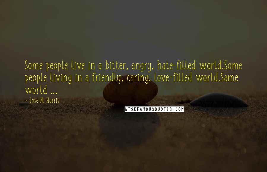 Jose N. Harris Quotes: Some people live in a bitter, angry, hate-filled world.Some people living in a friendly, caring, love-filled world.Same world ...