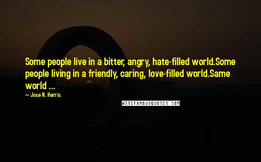 Jose N. Harris Quotes: Some people live in a bitter, angry, hate-filled world.Some people living in a friendly, caring, love-filled world.Same world ...