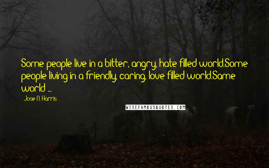 Jose N. Harris Quotes: Some people live in a bitter, angry, hate-filled world.Some people living in a friendly, caring, love-filled world.Same world ...