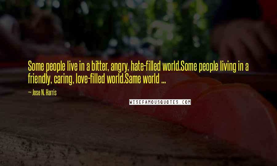 Jose N. Harris Quotes: Some people live in a bitter, angry, hate-filled world.Some people living in a friendly, caring, love-filled world.Same world ...