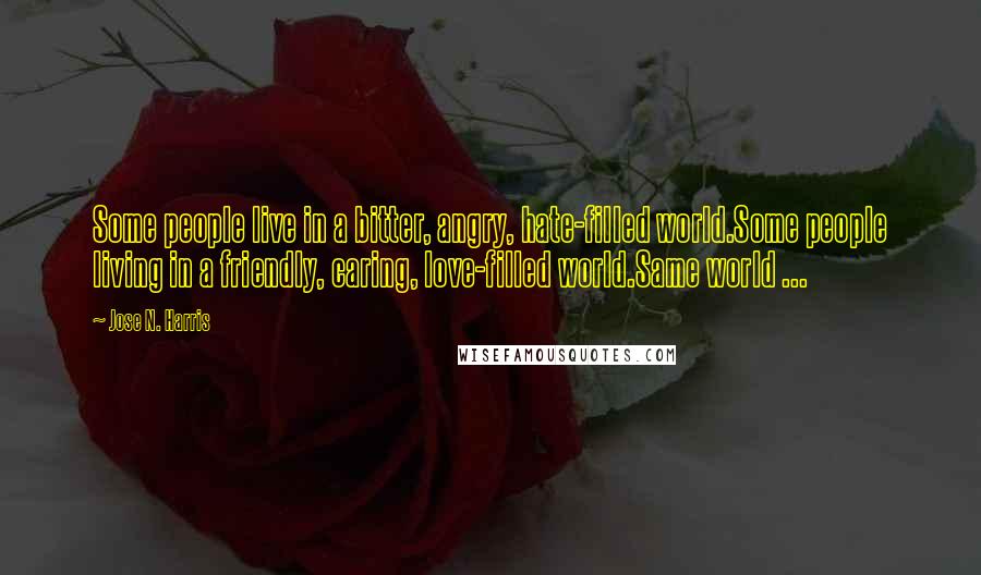 Jose N. Harris Quotes: Some people live in a bitter, angry, hate-filled world.Some people living in a friendly, caring, love-filled world.Same world ...