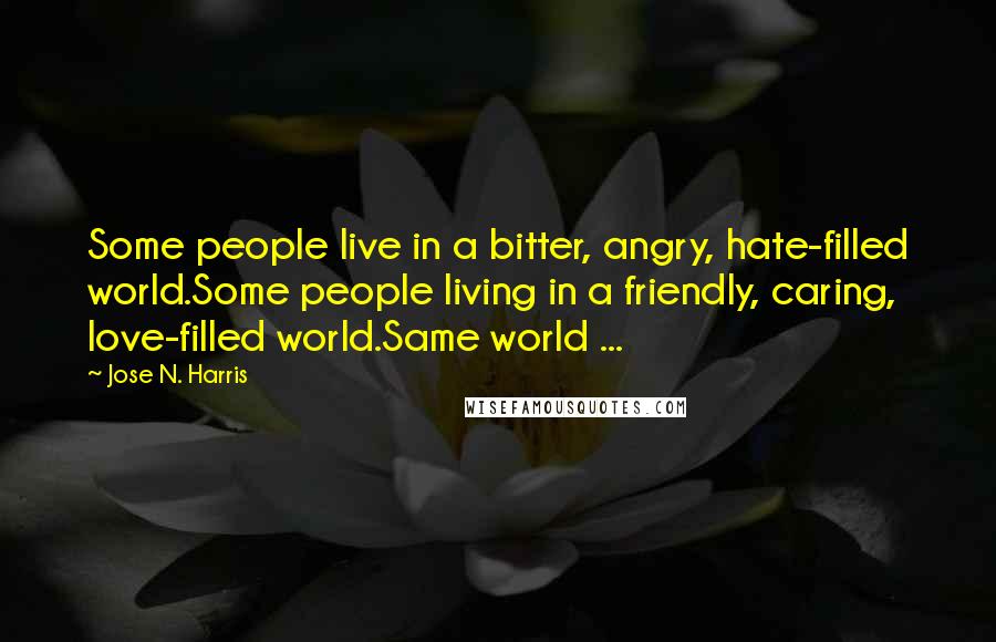 Jose N. Harris Quotes: Some people live in a bitter, angry, hate-filled world.Some people living in a friendly, caring, love-filled world.Same world ...