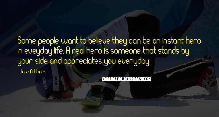 Jose N. Harris Quotes: Some people want to believe they can be an instant hero in eveyday life. A real hero is someone that stands by your side and appreciates you everyday!