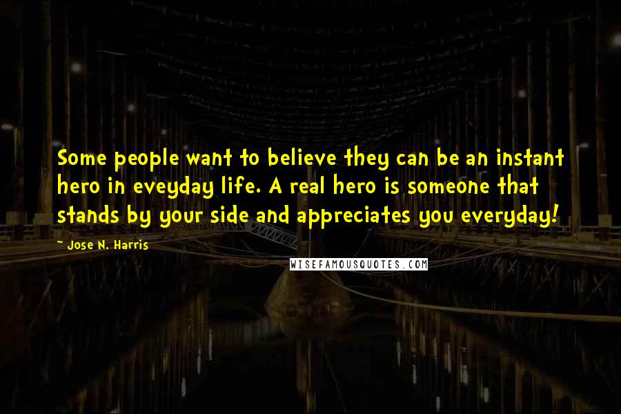 Jose N. Harris Quotes: Some people want to believe they can be an instant hero in eveyday life. A real hero is someone that stands by your side and appreciates you everyday!