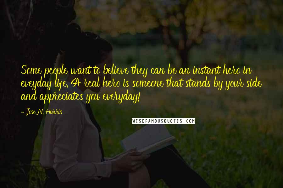 Jose N. Harris Quotes: Some people want to believe they can be an instant hero in eveyday life. A real hero is someone that stands by your side and appreciates you everyday!