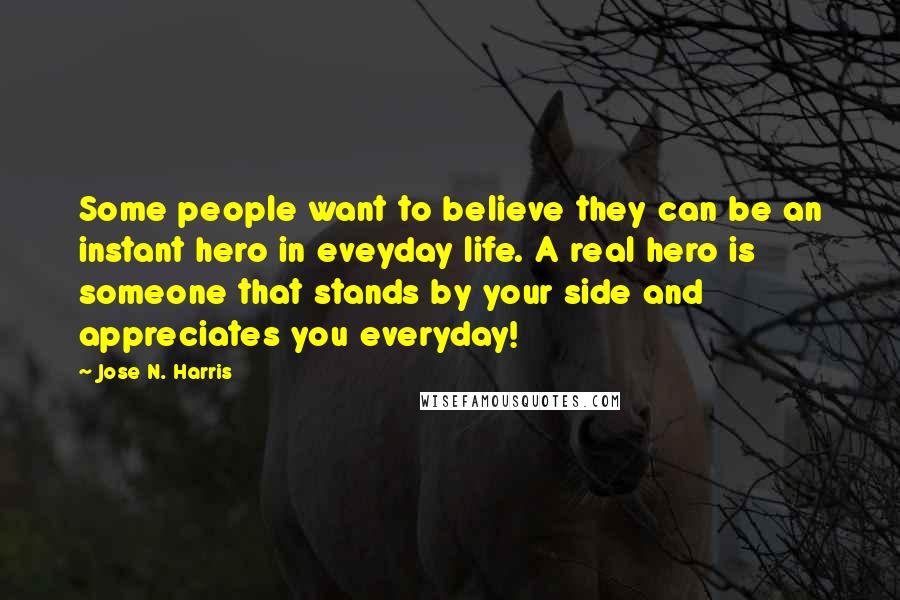 Jose N. Harris Quotes: Some people want to believe they can be an instant hero in eveyday life. A real hero is someone that stands by your side and appreciates you everyday!