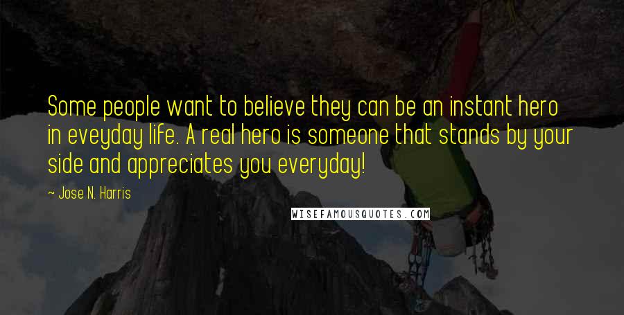 Jose N. Harris Quotes: Some people want to believe they can be an instant hero in eveyday life. A real hero is someone that stands by your side and appreciates you everyday!