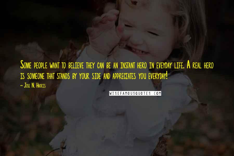 Jose N. Harris Quotes: Some people want to believe they can be an instant hero in eveyday life. A real hero is someone that stands by your side and appreciates you everyday!