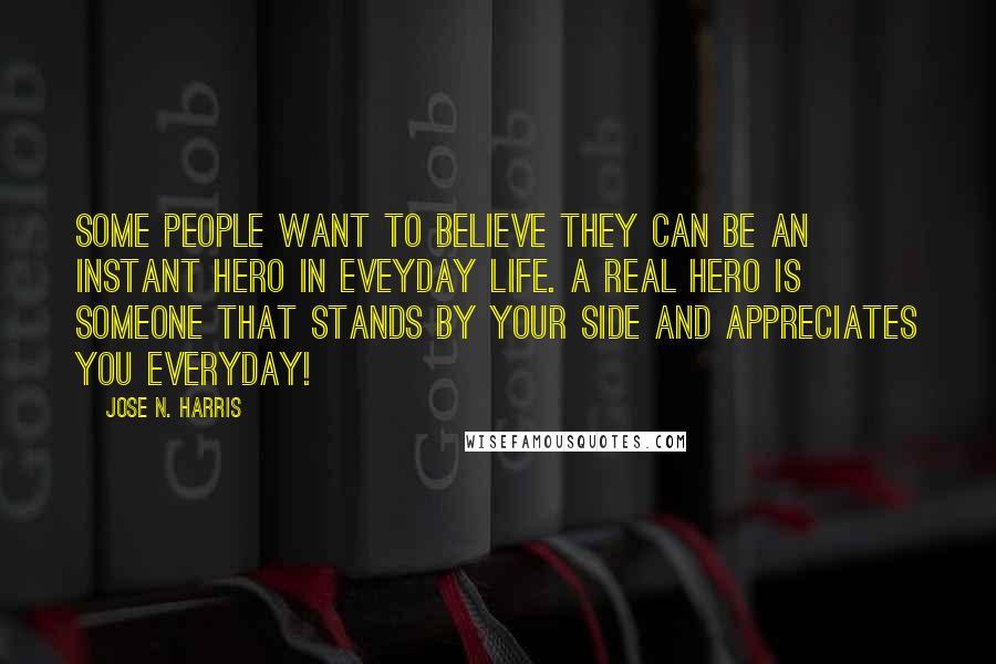 Jose N. Harris Quotes: Some people want to believe they can be an instant hero in eveyday life. A real hero is someone that stands by your side and appreciates you everyday!