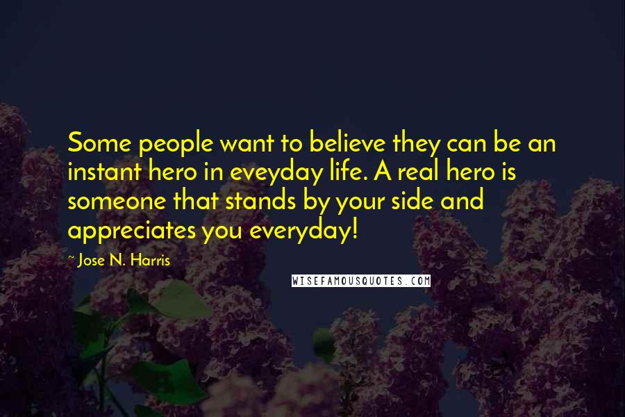 Jose N. Harris Quotes: Some people want to believe they can be an instant hero in eveyday life. A real hero is someone that stands by your side and appreciates you everyday!