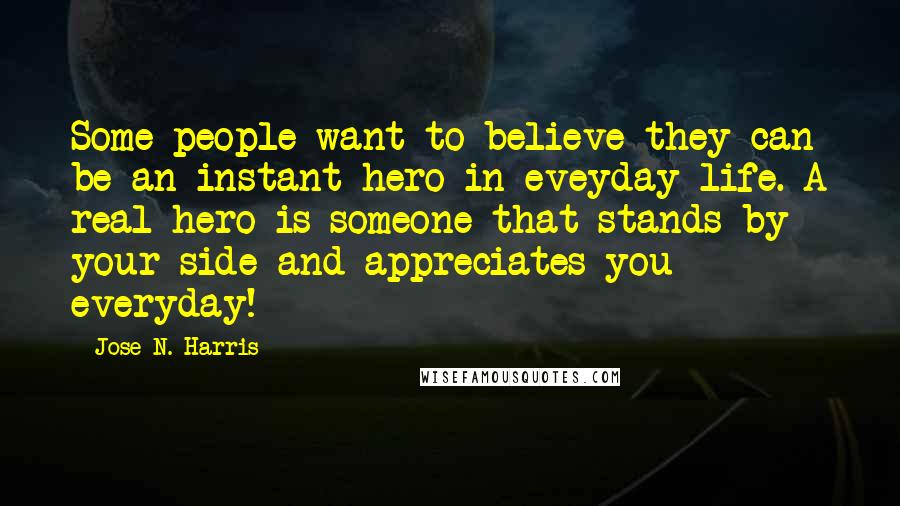 Jose N. Harris Quotes: Some people want to believe they can be an instant hero in eveyday life. A real hero is someone that stands by your side and appreciates you everyday!