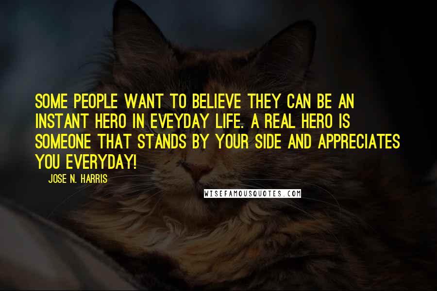 Jose N. Harris Quotes: Some people want to believe they can be an instant hero in eveyday life. A real hero is someone that stands by your side and appreciates you everyday!