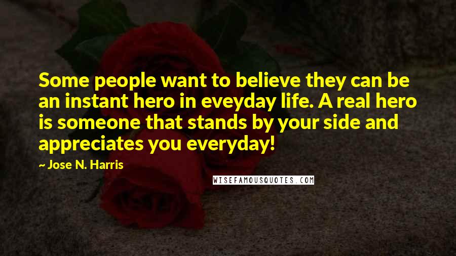 Jose N. Harris Quotes: Some people want to believe they can be an instant hero in eveyday life. A real hero is someone that stands by your side and appreciates you everyday!