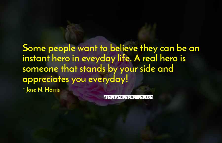 Jose N. Harris Quotes: Some people want to believe they can be an instant hero in eveyday life. A real hero is someone that stands by your side and appreciates you everyday!