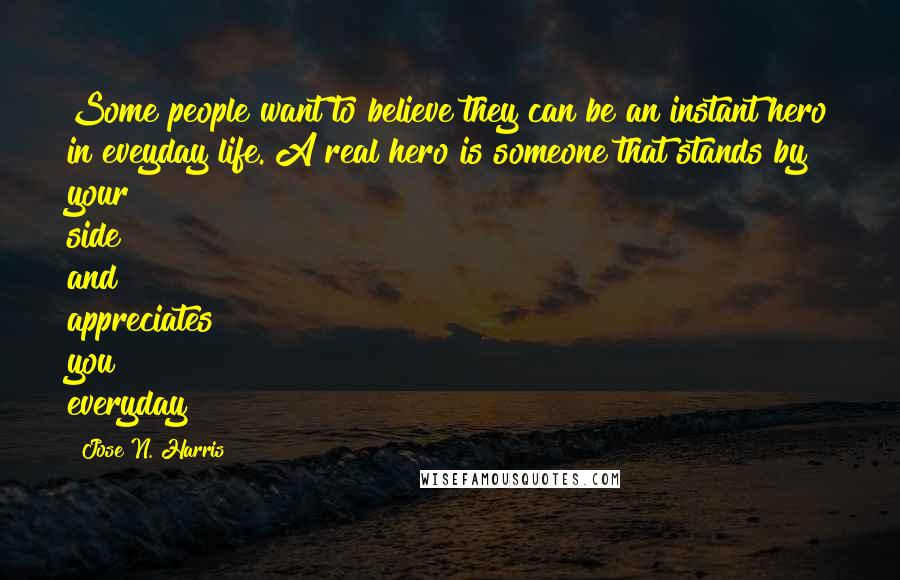 Jose N. Harris Quotes: Some people want to believe they can be an instant hero in eveyday life. A real hero is someone that stands by your side and appreciates you everyday!