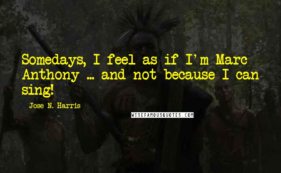 Jose N. Harris Quotes: Somedays, I feel as if I'm Marc Anthony ... and not because I can sing!