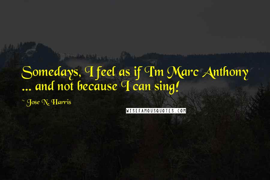 Jose N. Harris Quotes: Somedays, I feel as if I'm Marc Anthony ... and not because I can sing!