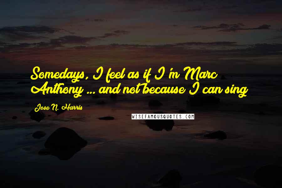 Jose N. Harris Quotes: Somedays, I feel as if I'm Marc Anthony ... and not because I can sing!