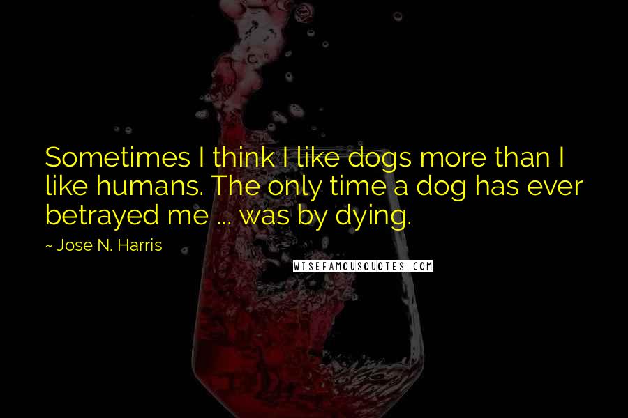 Jose N. Harris Quotes: Sometimes I think I like dogs more than I like humans. The only time a dog has ever betrayed me ... was by dying.