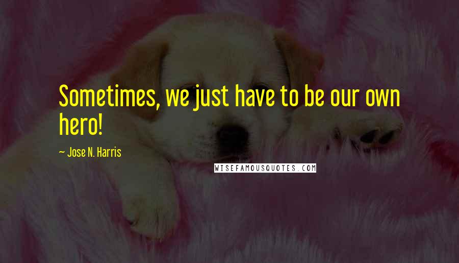 Jose N. Harris Quotes: Sometimes, we just have to be our own hero!