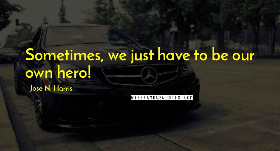 Jose N. Harris Quotes: Sometimes, we just have to be our own hero!