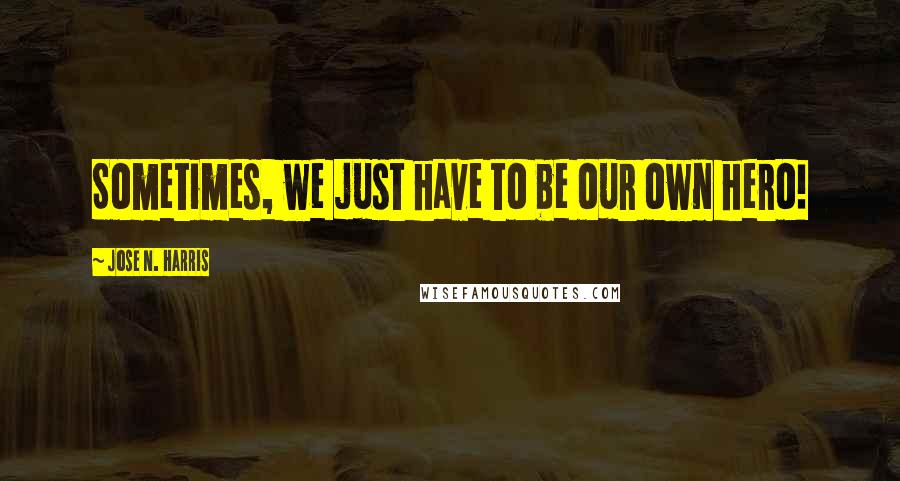 Jose N. Harris Quotes: Sometimes, we just have to be our own hero!