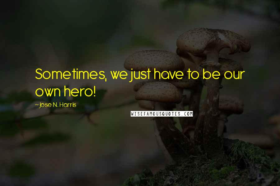 Jose N. Harris Quotes: Sometimes, we just have to be our own hero!