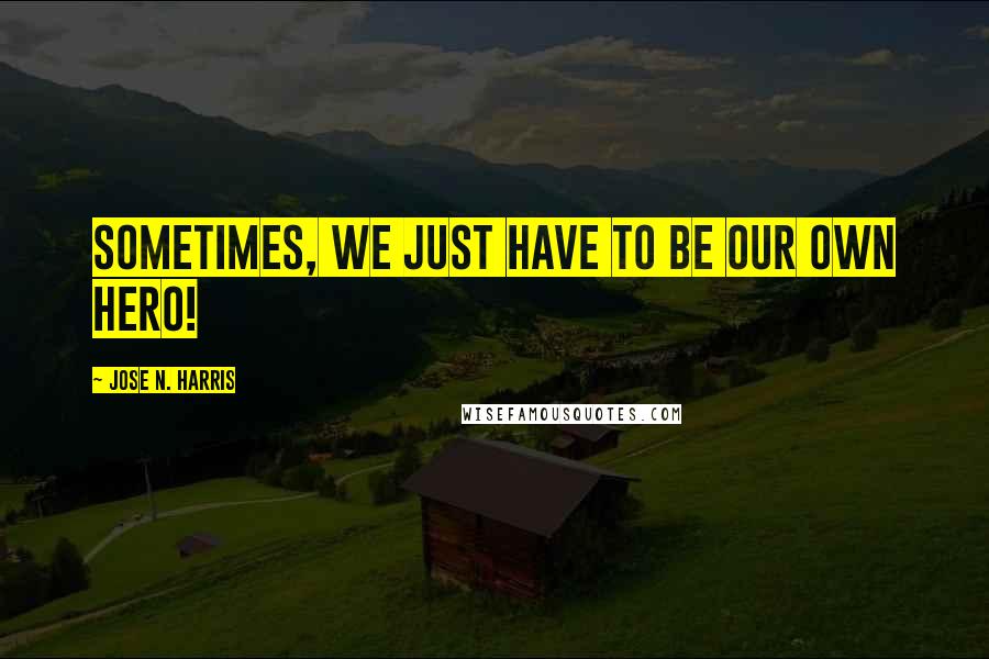 Jose N. Harris Quotes: Sometimes, we just have to be our own hero!