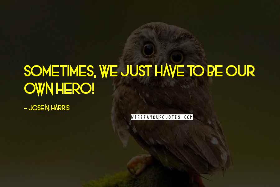 Jose N. Harris Quotes: Sometimes, we just have to be our own hero!