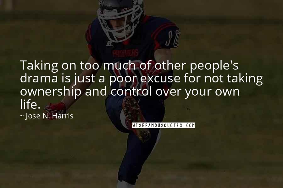 Jose N. Harris Quotes: Taking on too much of other people's drama is just a poor excuse for not taking ownership and control over your own life.