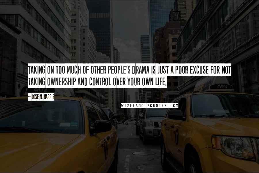 Jose N. Harris Quotes: Taking on too much of other people's drama is just a poor excuse for not taking ownership and control over your own life.