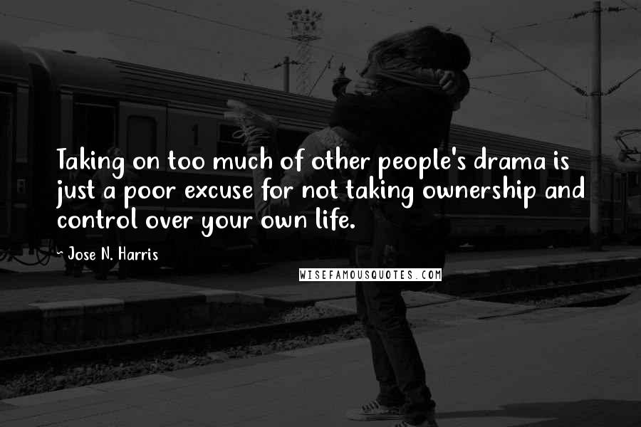 Jose N. Harris Quotes: Taking on too much of other people's drama is just a poor excuse for not taking ownership and control over your own life.