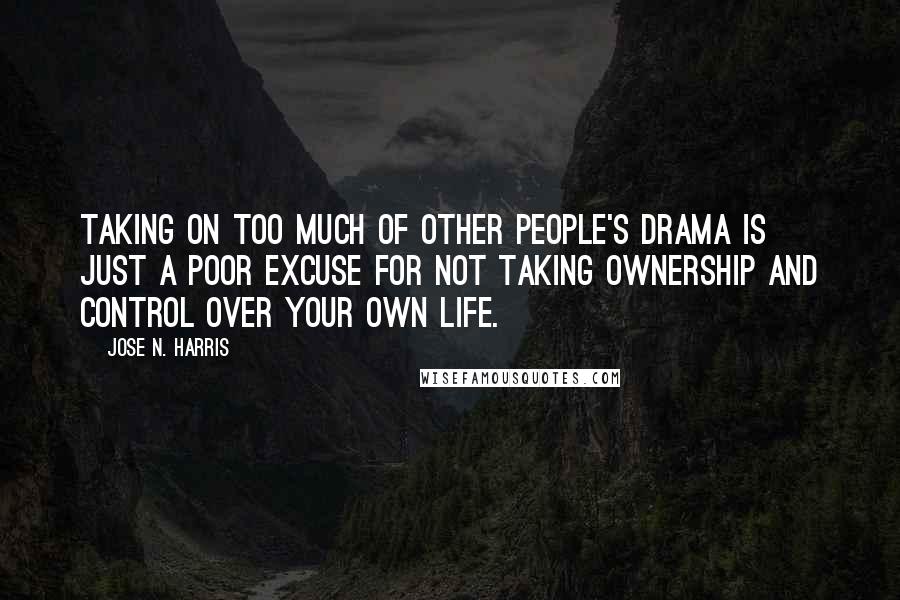 Jose N. Harris Quotes: Taking on too much of other people's drama is just a poor excuse for not taking ownership and control over your own life.