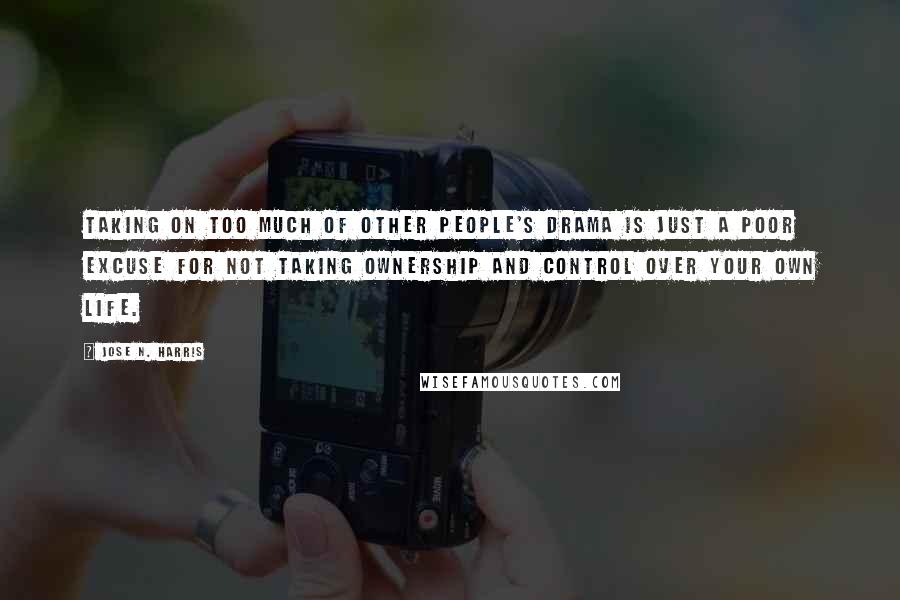 Jose N. Harris Quotes: Taking on too much of other people's drama is just a poor excuse for not taking ownership and control over your own life.