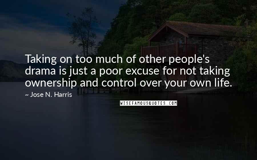 Jose N. Harris Quotes: Taking on too much of other people's drama is just a poor excuse for not taking ownership and control over your own life.