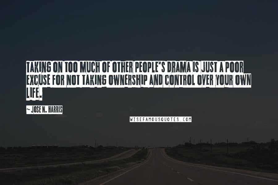 Jose N. Harris Quotes: Taking on too much of other people's drama is just a poor excuse for not taking ownership and control over your own life.