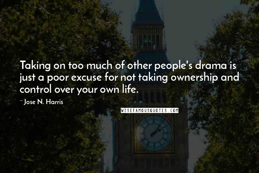 Jose N. Harris Quotes: Taking on too much of other people's drama is just a poor excuse for not taking ownership and control over your own life.