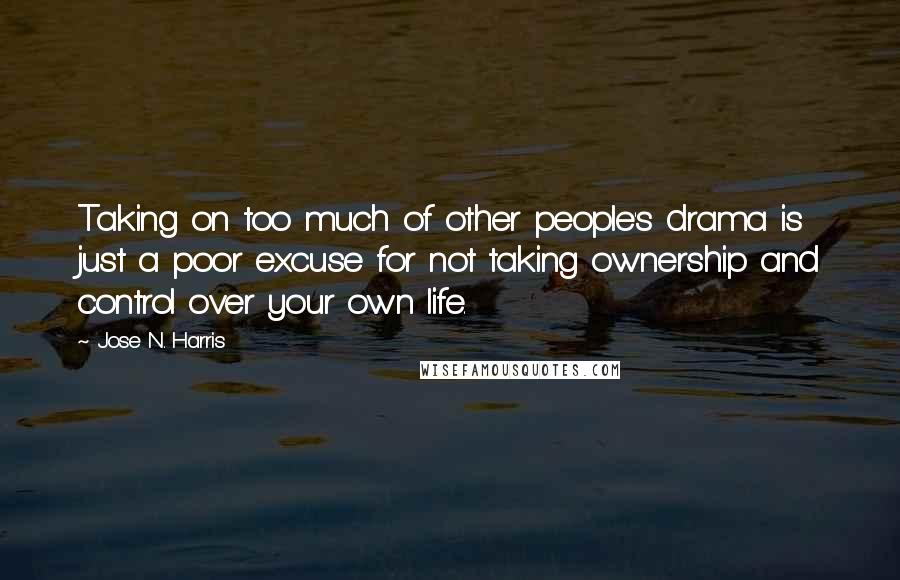 Jose N. Harris Quotes: Taking on too much of other people's drama is just a poor excuse for not taking ownership and control over your own life.